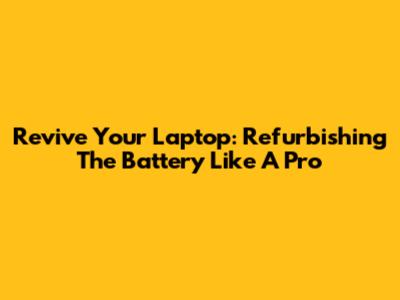 Revive Your Laptop: Refurbishing The Battery Like A Pro