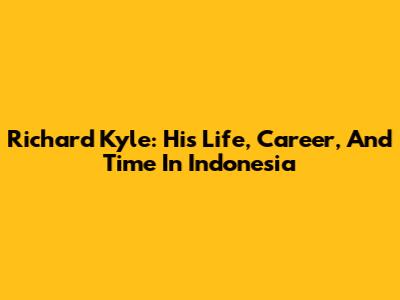 Richard Kyle: His Life, Career, And Time In Indonesia