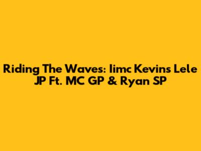 Riding The Waves: Iimc Kevin's "Lele JP" Ft. MC GP & Ryan SP
