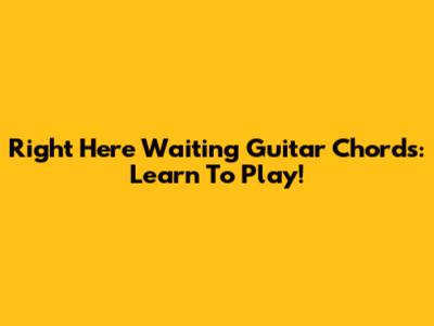 Right Here Waiting Guitar Chords: Learn To Play!