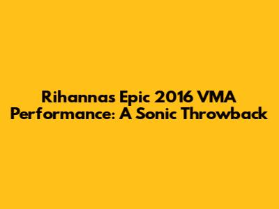Rihanna's Epic 2016 VMA Performance: A Sonic Throwback