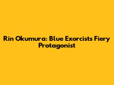 Rin Okumura: Blue Exorcist's Fiery Protagonist