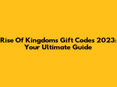 Rise Of Kingdoms Gift Codes 2023: Your Ultimate Guide