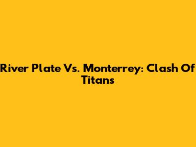 River Plate Vs. Monterrey: Clash Of Titans