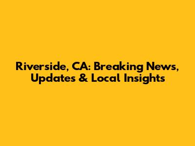 Riverside, CA: Breaking News, Updates & Local Insights
