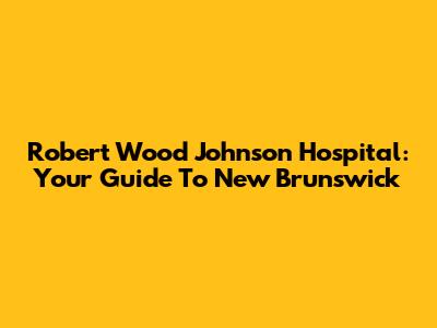 Robert Wood Johnson Hospital: Your Guide To New Brunswick