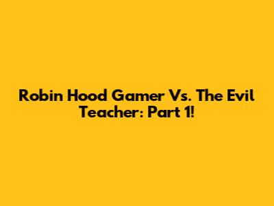 Robin Hood Gamer Vs. The Evil Teacher: Part 1!