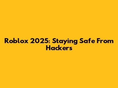 Roblox 2025: Staying Safe From Hackers