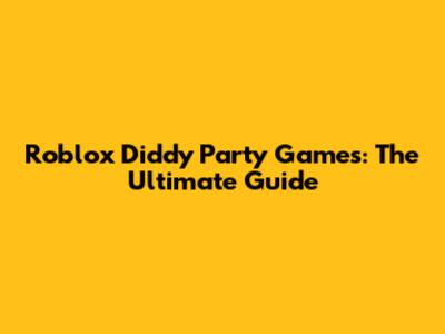 Roblox Diddy Party Games: The Ultimate Guide