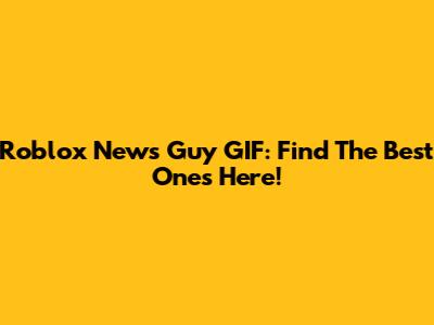 Roblox News Guy GIF: Find The Best Ones Here!