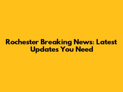 Rochester Breaking News: Latest Updates You Need
