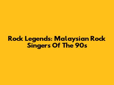 Rock Legends: Malaysian Rock Singers Of The 90s