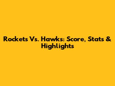 Rockets Vs. Hawks: Score, Stats & Highlights