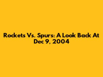 Rockets Vs. Spurs: A Look Back At Dec 9, 2004