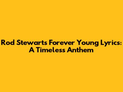 Rod Stewart's "Forever Young" Lyrics: A Timeless Anthem