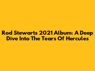 Rod Stewart's 2021 Album: A Deep Dive Into 'The Tears Of Hercules'