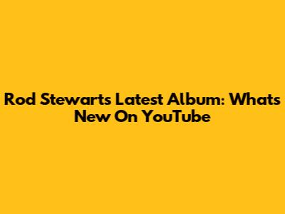 Rod Stewart's Latest Album: What's New On YouTube