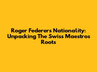 Roger Federer's Nationality: Unpacking The Swiss Maestro's Roots