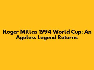 Roger Milla's 1994 World Cup: An Ageless Legend Returns