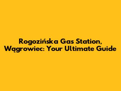 Rogozińska Gas Station, Wągrowiec: Your Ultimate Guide