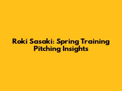 Roki Sasaki: Spring Training Pitching Insights