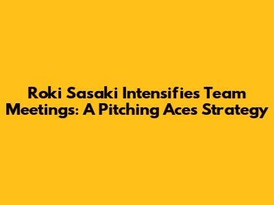 Roki Sasaki Intensifies Team Meetings: A Pitching Ace's Strategy
