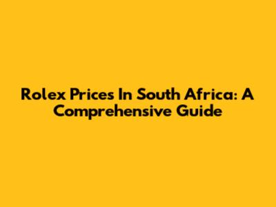Rolex Prices In South Africa: A Comprehensive Guide