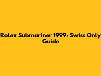 Rolex Submariner 1999: Swiss Only Guide