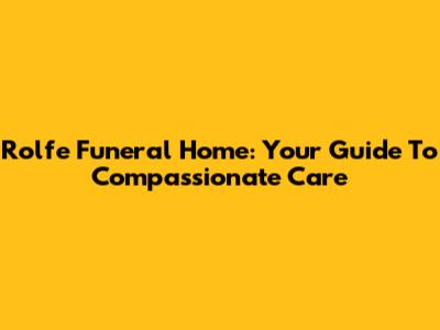 Rolfe Funeral Home: Your Guide To Compassionate Care