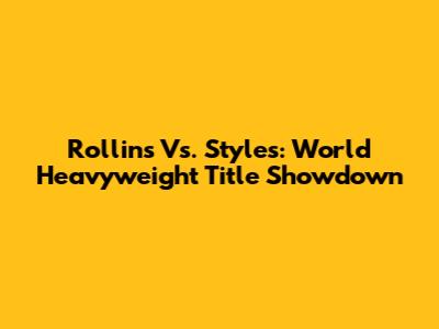 Rollins Vs. Styles: World Heavyweight Title Showdown