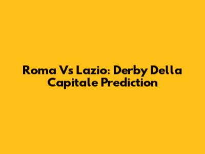 Roma Vs Lazio: Derby Della Capitale Prediction