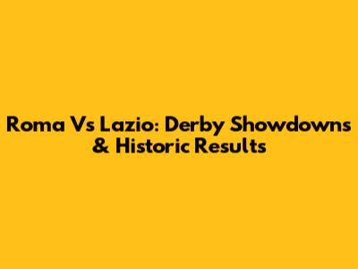 Roma Vs Lazio: Derby Showdowns & Historic Results