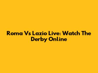 Roma Vs Lazio Live: Watch The Derby Online
