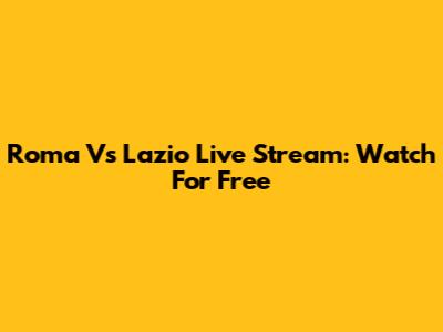 Roma Vs Lazio Live Stream: Watch For Free