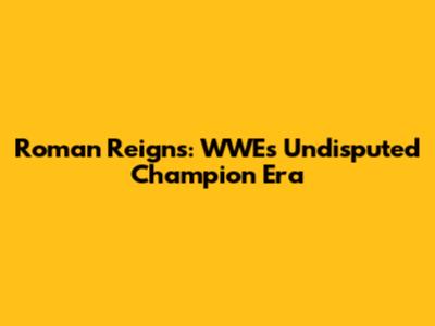 Roman Reigns: WWE's Undisputed Champion Era