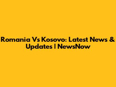 Romania Vs Kosovo: Latest News & Updates | NewsNow