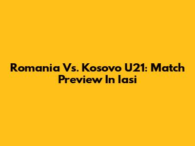 Romania Vs. Kosovo U21: Match Preview In Iasi