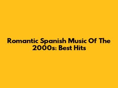 Romantic Spanish Music Of The 2000s: Best Hits