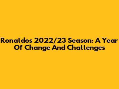 Ronaldo's 2022/23 Season: A Year Of Change And Challenges