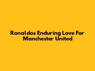 Ronaldo's Enduring Love For Manchester United