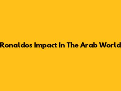 Ronaldo's Impact In The Arab World