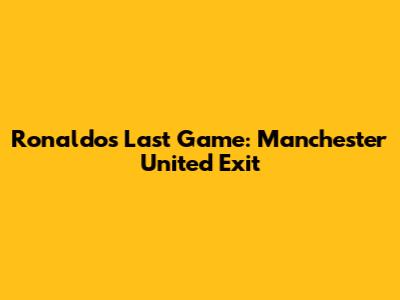 Ronaldo's Last Game: Manchester United Exit