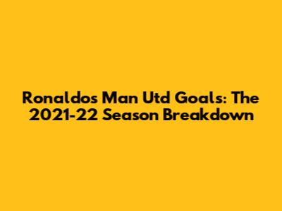 Ronaldo's Man Utd Goals: The 2021-22 Season Breakdown