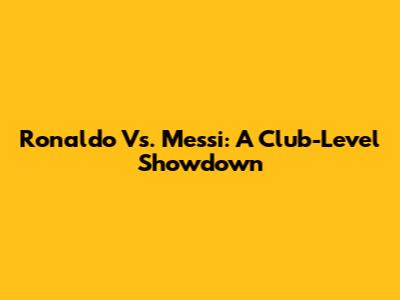 Ronaldo Vs. Messi: A Club-Level Showdown