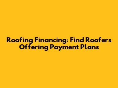 Roofing Financing: Find Roofers Offering Payment Plans