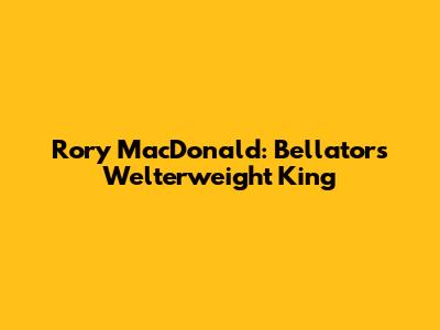 Rory MacDonald: Bellator's Welterweight King