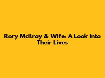 Rory McIlroy & Wife: A Look Into Their Lives