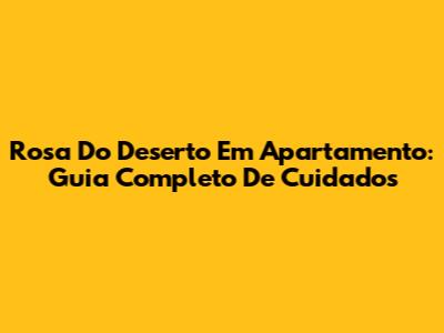 Rosa Do Deserto Em Apartamento: Guia Completo De Cuidados