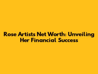 Rose Artist's Net Worth: Unveiling Her Financial Success