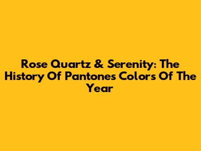 Rose Quartz & Serenity: The History Of Pantone's Colors Of The Year